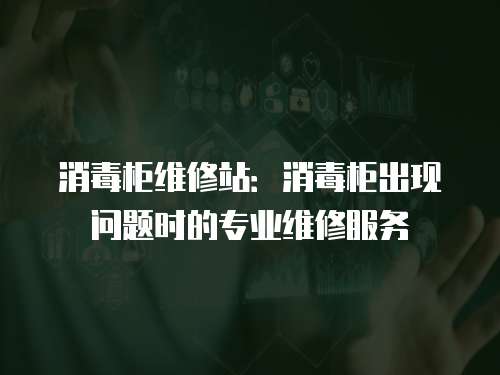 消毒柜維修站：消毒柜出現問題時的專業維修服務