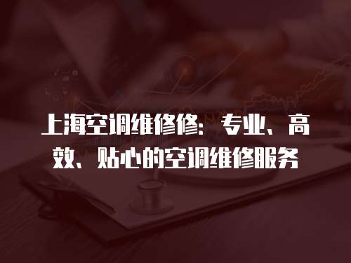上海空調維修修：專業、高效、貼心的空調維修服務