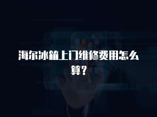海爾冰箱上門維修費用怎么算？