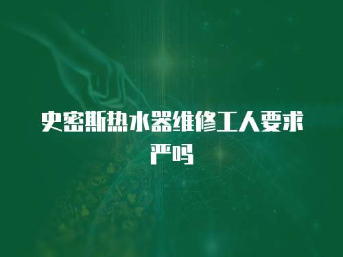史密斯熱水器維修工人要求嚴嗎