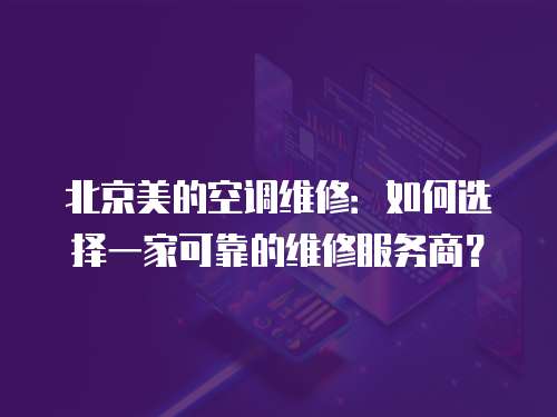 北京美的空調維修：如何選擇一家可靠的維修服務商？