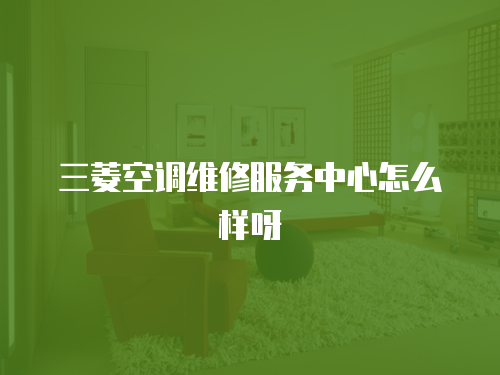 三菱空調(diào)維修服務(wù)中心怎么樣呀