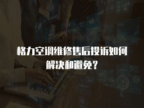 格力空調維修售后投訴如何解決和避免？