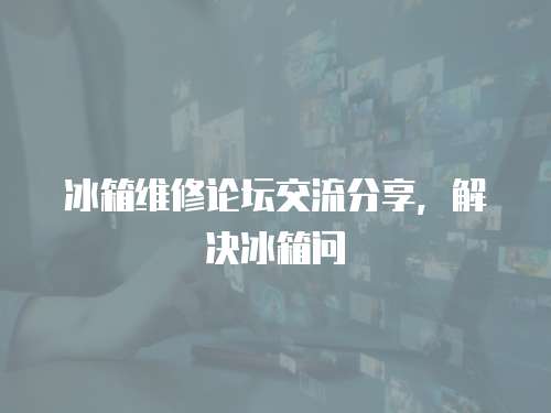 冰箱維修論壇交流分享，解決冰箱問
