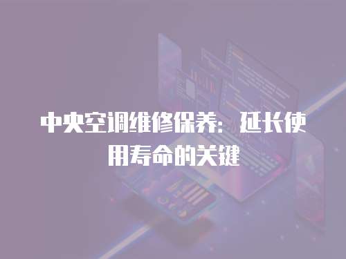 中央空調(diào)維修保養(yǎng)：延長使用壽命的關(guān)鍵