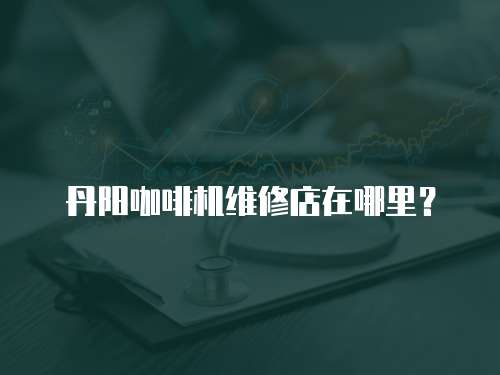 丹陽咖啡機(jī)維修店在哪里？