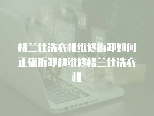 格蘭仕洗衣機維修拆卸如何正確拆卸和維修格蘭仕洗衣機