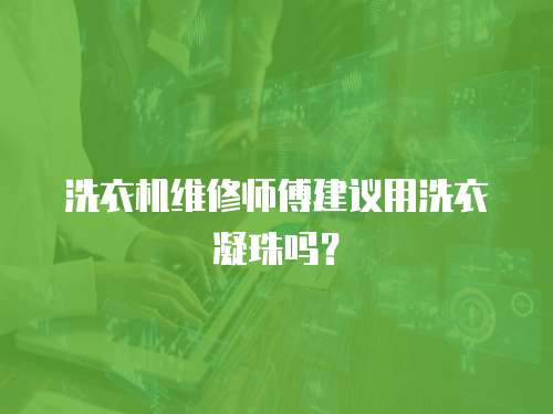 洗衣機維修師傅建議用洗衣凝珠嗎？