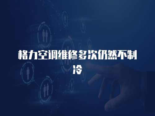 格力空調(diào)維修多次仍然不制冷