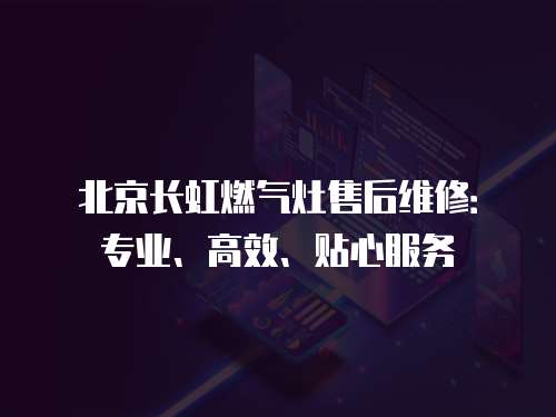 北京長虹燃氣灶售后維修：專業、高效、貼心服務