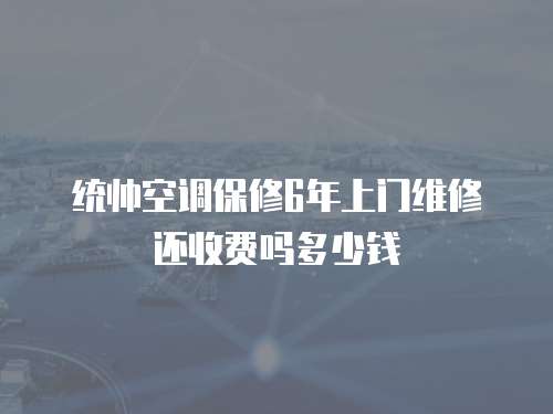 統(tǒng)帥空調(diào)保修6年上門維修還收費嗎多少錢
