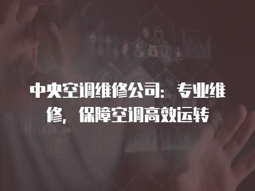 中央空調維修公司：專業維修，保障空調高效運轉