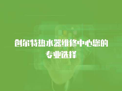 創(chuàng)爾特?zé)崴骶S修中心您的專業(yè)選擇