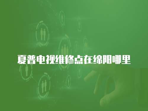 夏普電視維修點在綿陽哪里