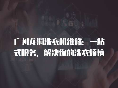 廣州龍洞洗衣機(jī)維修：一站式服務(wù)，解決你的洗衣煩惱