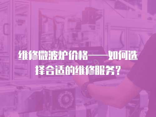 維修微波爐價格——如何選擇合適的維修服務？