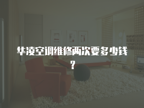 華凌空調(diào)維修兩次要多少錢？