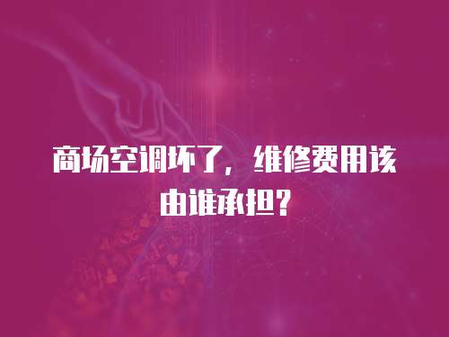 商場空調壞了，維修費用該由誰承擔？