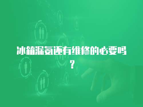 冰箱漏氨還有維修的必要嗎？