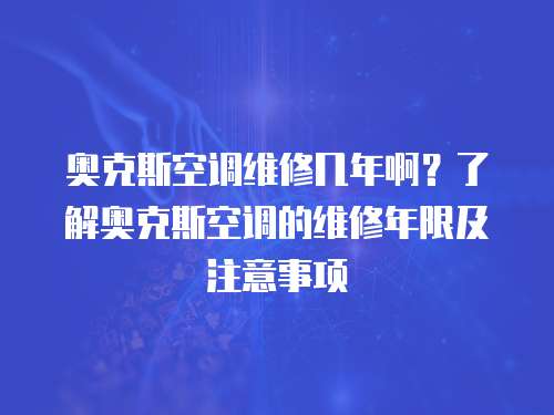 奧克斯空調維修幾年啊？了解奧克斯空調的維修年限及注意事項