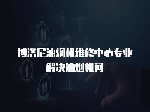 博洛尼油煙機維修中心專業解決油煙機問