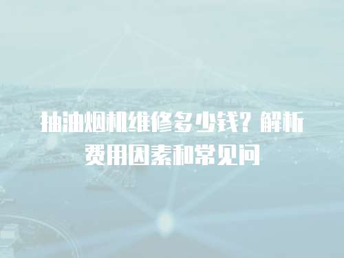 抽油煙機維修多少錢？解析費用因素和常見問