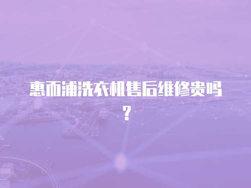 惠而浦洗衣機售后維修貴嗎？