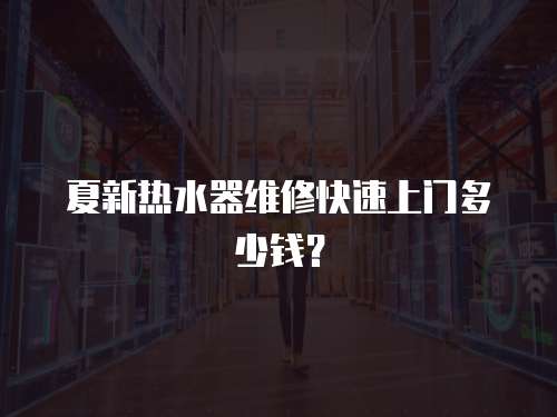 夏新熱水器維修快速上門多少錢？