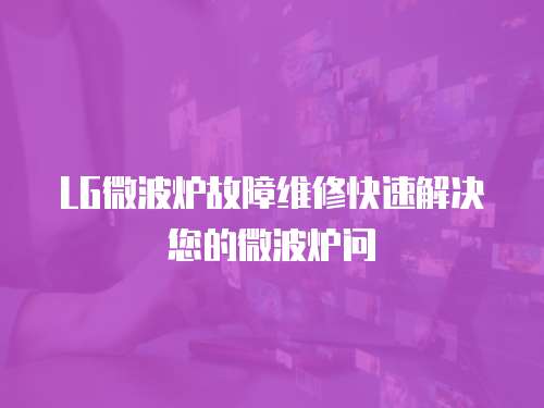 LG微波爐故障維修快速解決您的微波爐問(wèn)