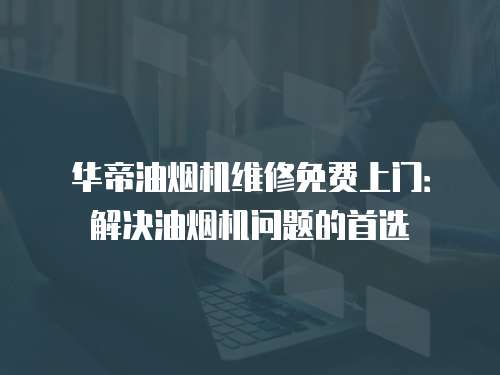 華帝油煙機維修免費上門：解決油煙機問題的首選