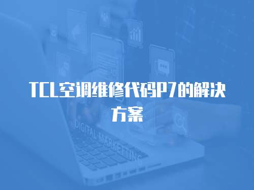 TCL空調維修代碼P7的解決方案