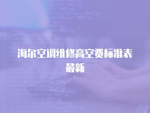 海爾空調維修高空費標準表最新