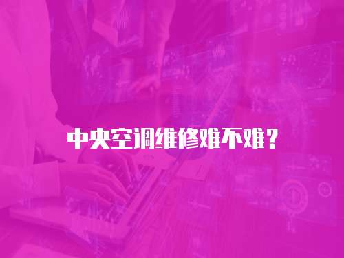 中央空調維修難不難？