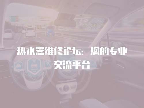 熱水器維修論壇：您的專業(yè)交流平臺(tái)