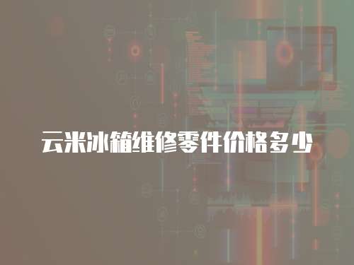 云米冰箱維修零件價格多少