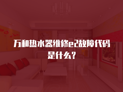 萬和熱水器維修e2故障代碼是什么？