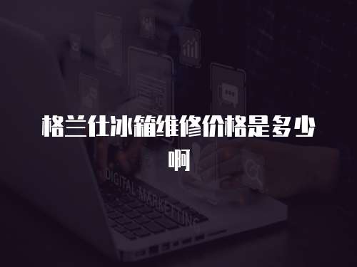 格蘭仕冰箱維修價格是多少啊
