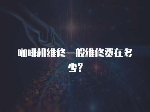 咖啡機(jī)維修一般維修費(fèi)在多少？