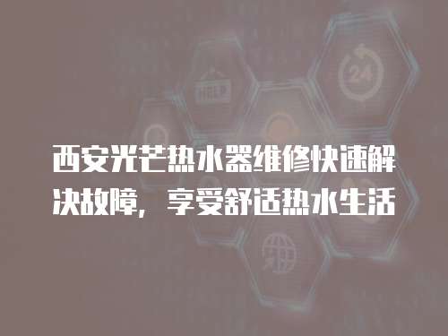 西安光芒熱水器維修快速解決故障，享受舒適熱水生活
