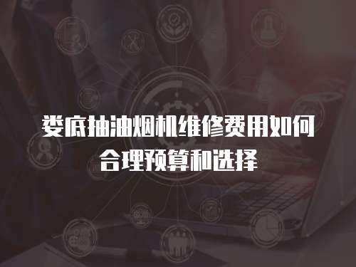 婁底抽油煙機維修費用如何合理預算和選擇