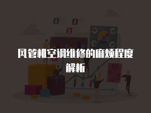 風管機空調維修的麻煩程度解析