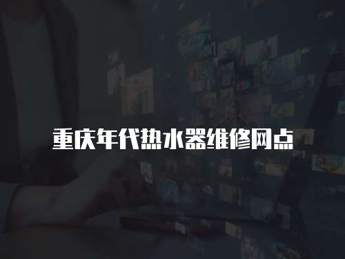 重慶年代熱水器維修網點