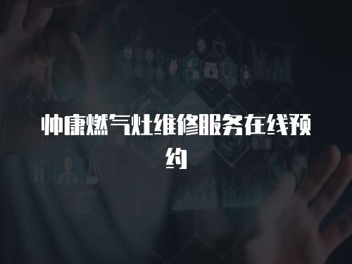 帥康燃氣灶維修服務(wù)在線預(yù)約