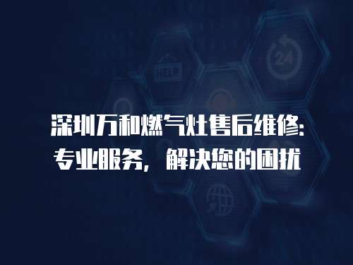 深圳萬和燃?xì)庠钍酆缶S修：專業(yè)服務(wù)，解決您的困擾