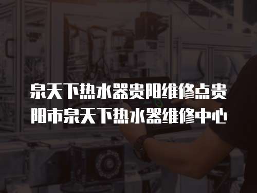 泉天下熱水器貴陽維修點貴陽市泉天下熱水器維修中心