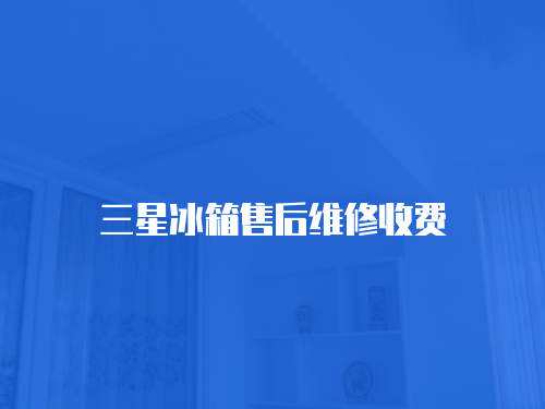 三星冰箱售后維修收費