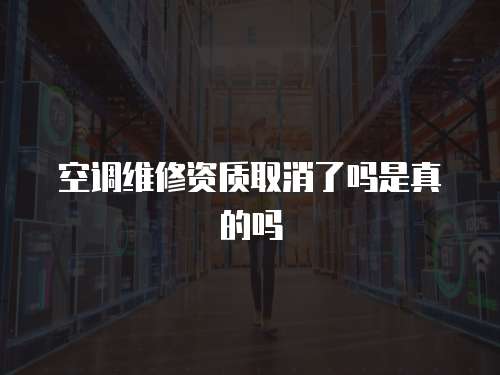 空調維修資質取消了嗎是真的嗎