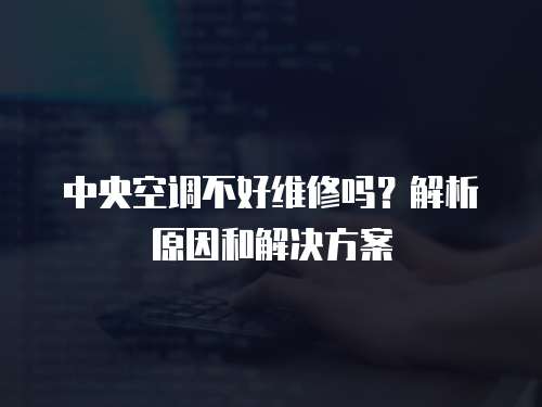 中央空調(diào)不好維修嗎？解析原因和解決方案