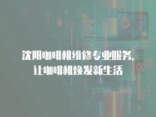 沈陽咖啡機維修專業服務，讓咖啡機煥發新生活