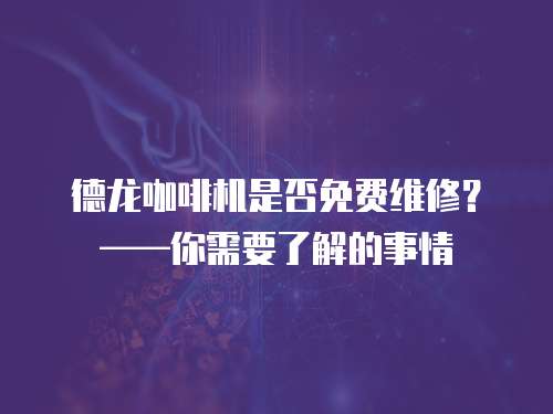 德龍咖啡機是否免費維修？——你需要了解的事情